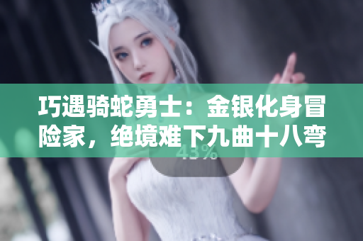 巧遇騎蛇勇士：金銀化身冒險(xiǎn)家，絕境難下九曲十八彎