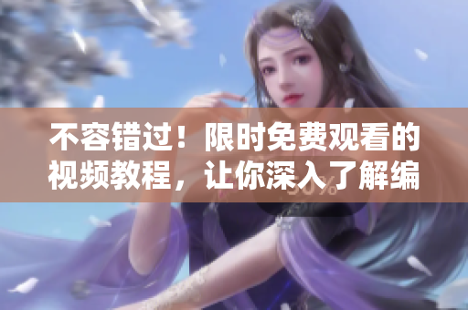 不容錯過！限時免費(fèi)觀看的視頻教程，讓你深入了解編寫技巧