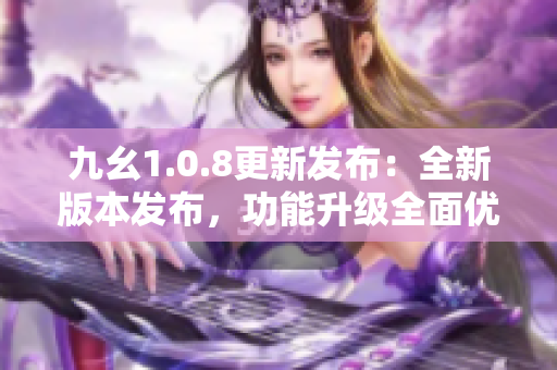 九幺1.0.8更新發(fā)布：全新版本發(fā)布，功能升級(jí)全面優(yōu)化