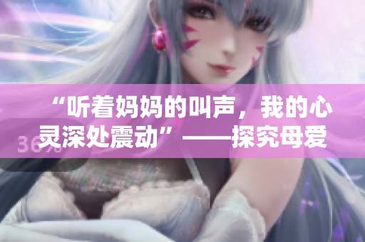 “聽(tīng)著媽媽的叫聲，我的心靈深處震動(dòng)”——探究母愛(ài)之美