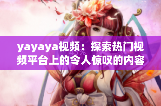 yayaya視頻：探索熱門視頻平臺(tái)上的令人驚嘆的內(nèi)容