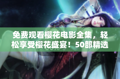 免費(fèi)觀看櫻花電影全集，輕松享受櫻花盛宴！50部精選佳作盡在眼前！
