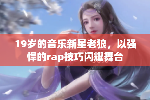19歲的音樂新星老狼，以強(qiáng)悍的rap技巧閃耀舞臺