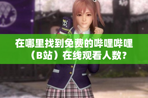 在哪里找到免費(fèi)的嗶哩嗶哩（B站）在線觀看人數(shù)？