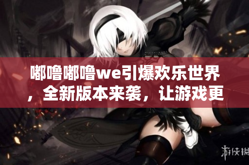 嘟嚕嘟嚕we引爆歡樂(lè)世界，全新版本來(lái)襲，讓游戲更好玩