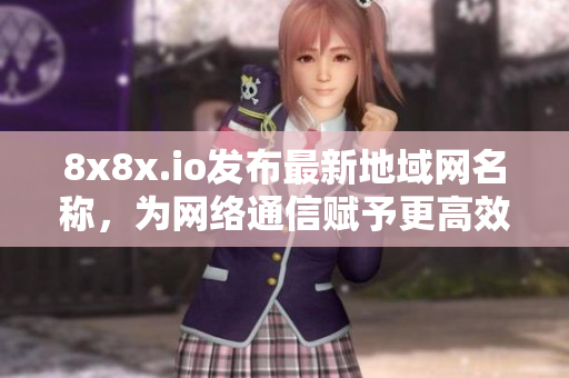 8x8x.io發(fā)布最新地域網(wǎng)名稱，為網(wǎng)絡(luò)通信賦予更高效屬性