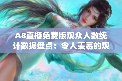 A8直播免費(fèi)版觀眾人數(shù)統(tǒng)計(jì)數(shù)據(jù)盤點(diǎn)：令人羨慕的觀看量大幅攀升！