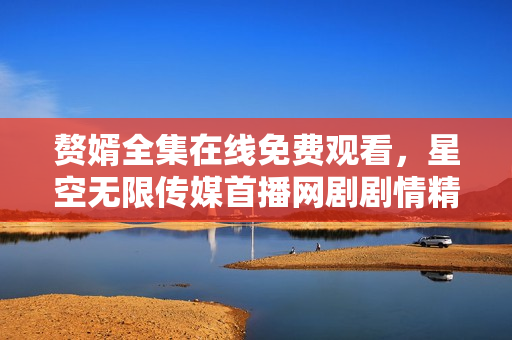 贅婿全集在線免費(fèi)觀看，星空無(wú)限傳媒首播網(wǎng)劇劇情精彩！