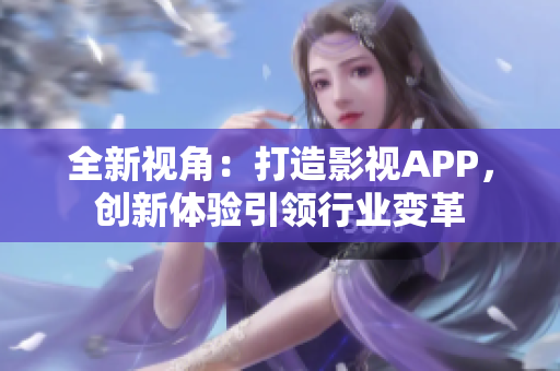 全新視角：打造影視APP，創(chuàng)新體驗(yàn)引領(lǐng)行業(yè)變革