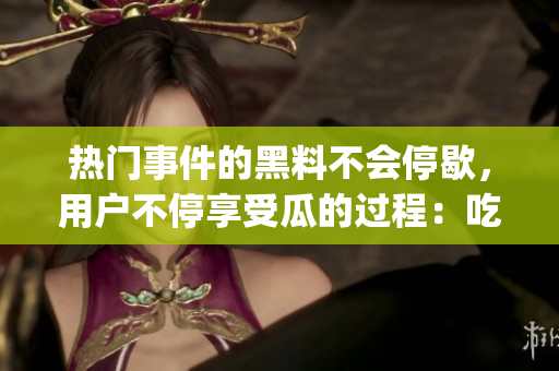 熱門事件的黑料不會(huì)停歇，用戶不停享受瓜的過程：吃瓜群眾看黑料(1)