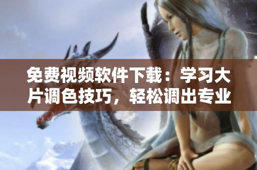 免費視頻軟件下載：學(xué)習(xí)大片調(diào)色技巧，輕松調(diào)出專業(yè)效果