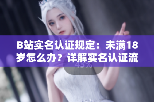 B站實名認證規(guī)定：未滿18歲怎么辦？詳解實名認證流程