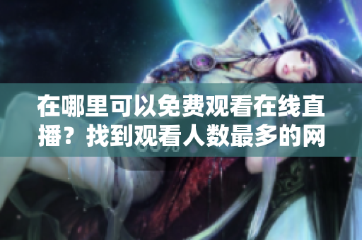 在哪里可以免費觀看在線直播？找到觀看人數(shù)最多的網(wǎng)站