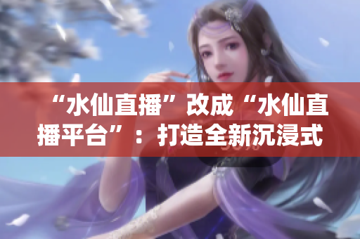 “水仙直播”改成“水仙直播平臺(tái)”：打造全新沉浸式直播體驗(yàn)