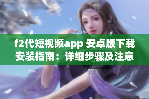f2代短視頻app 安卓版下載安裝指南：詳細(xì)步驟及注意事項分享(1)