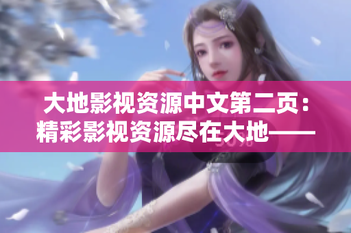 大地影視資源中文第二頁：精彩影視資源盡在大地——盡請期待！