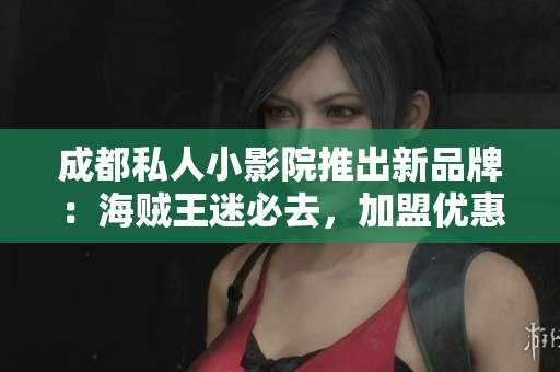 成都私人小影院推出新品牌：海賊王迷必去，加盟優(yōu)惠等你來！