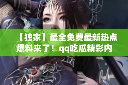 【獨(dú)家】最全免費(fèi)最新熱點(diǎn)爆料來了！qq吃瓜精彩內(nèi)幕揭秘