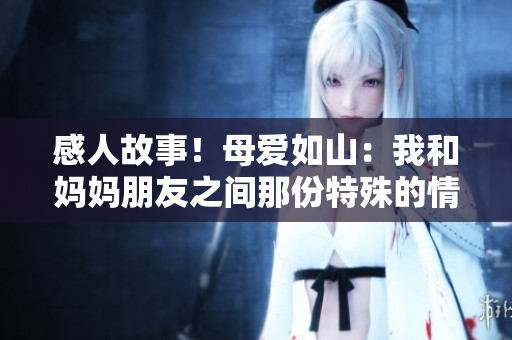 感人故事！母愛如山：我和媽媽朋友之間那份特殊的情誼