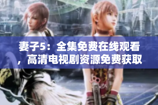 妻子5：全集免費在線觀看，高清電視劇資源免費獲取