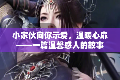 小家伙向你示愛，溫暖心扉——一篇溫馨感人的故事