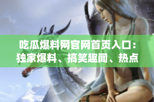 吃瓜爆料網(wǎng)官網(wǎng)首頁入口：獨家爆料、搞笑趣聞、熱點新聞一網(wǎng)打盡(1)