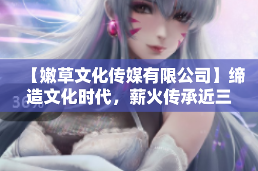 【嫩草文化傳媒有限公司】締造文化時(shí)代，薪火傳承近三十年