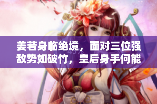 姜若身臨絕境，面對(duì)三位強(qiáng)敵勢(shì)如破竹，皇后身手何能挽救？