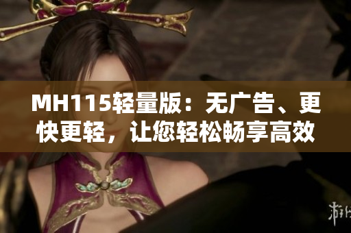 MH115輕量版：無廣告、更快更輕，讓您輕松暢享高效瀏覽