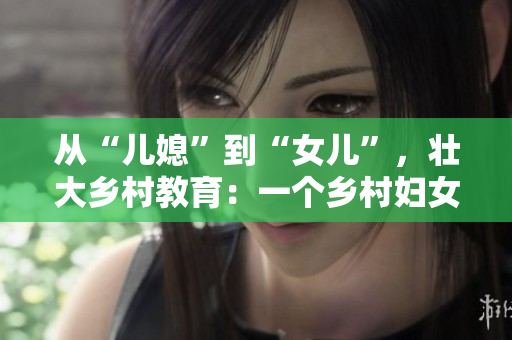 從“兒媳”到“女兒”，壯大鄉(xiāng)村教育：一個鄉(xiāng)村婦女的教育蛻變之路