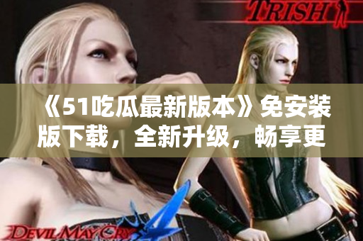 《51吃瓜最新版本》免安裝版下載，全新升級，暢享更多精彩內(nèi)容！