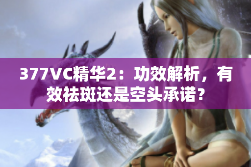 377VC精華2：功效解析，有效祛斑還是空頭承諾？
