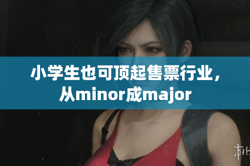 小學(xué)生也可頂起售票行業(yè)，從minor成major