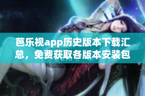 芭樂視app歷史版本下載匯總，免費獲取各版本安裝包