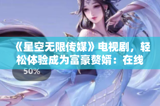 《星空無限傳媒》電視劇，輕松體驗成為富豪贅婿：在線看。