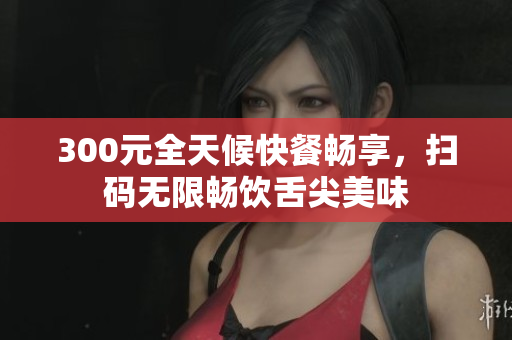 300元全天候快餐暢享，掃碼無限暢飲舌尖美味