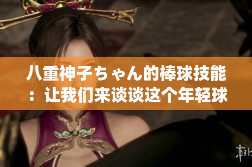 八重神子ちゃん的棒球技能：讓我們來談?wù)勥@個(gè)年輕球員的出色表現(xiàn)(1)