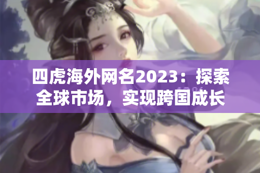 四虎海外網(wǎng)名2023：探索全球市場(chǎng)，實(shí)現(xiàn)跨國(guó)成長(zhǎng)