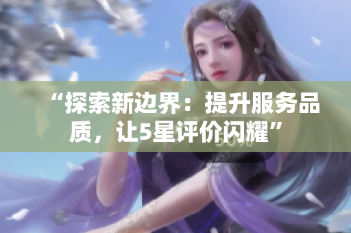 “探索新邊界：提升服務品質，讓5星評價閃耀”