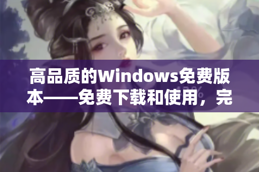 高品質(zhì)的Windows免費版本——免費下載和使用，完美體驗!