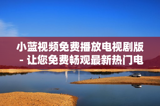 小藍視頻免費播放電視劇版 - 讓您免費暢觀最新熱門電視劇