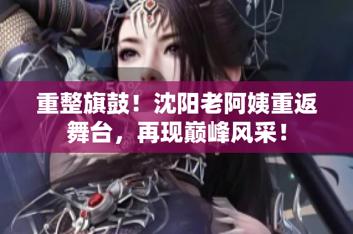 重整旗鼓！沈陽老阿姨重返舞臺，再現(xiàn)巔峰風采！