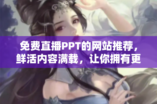 免費直播PPT的網(wǎng)站推薦，鮮活內(nèi)容滿載，讓你擁有更多選擇
