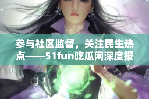 參與社區(qū)監(jiān)督，關(guān)注民生熱點(diǎn)——51fun吃瓜網(wǎng)深度報(bào)道
