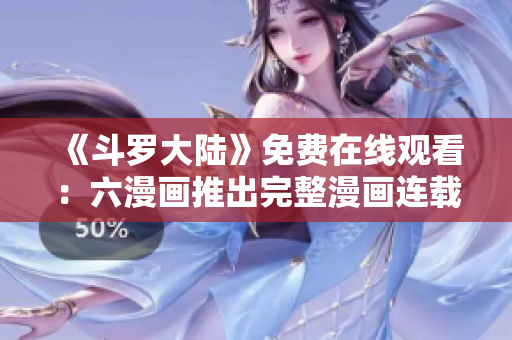 《斗羅大陸》免費在線觀看：六漫畫推出完整漫畫連載平臺！