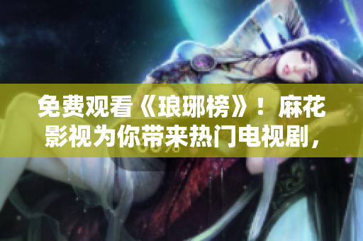 免費(fèi)觀看《瑯琊榜》！麻花影視為你帶來(lái)熱門電視劇，快來(lái)一睹名偵探梅長(zhǎng)蘇的風(fēng)采！