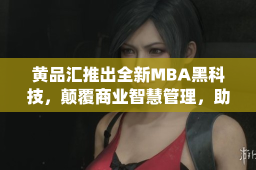 黃品匯推出全新MBA黑科技，顛覆商業(yè)智慧管理，助力企業(yè)提升競爭力(1)