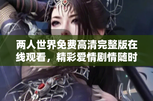 兩人世界免費高清完整版在線觀看，精彩愛情劇情隨時追劇