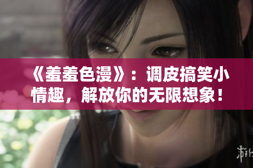 《羞羞色漫》：調(diào)皮搞笑小情趣，解放你的無限想象！