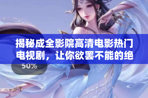 揭秘成全影院高清電影熱門電視劇，讓你欲罷不能的絕佳觀看體驗！